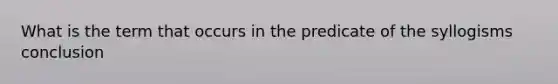 What is the term that occurs in the predicate of the syllogisms conclusion