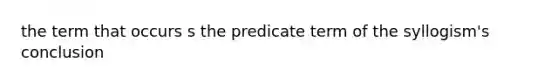 the term that occurs s the predicate term of the syllogism's conclusion