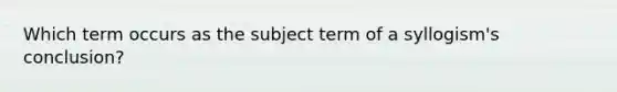 Which term occurs as the subject term of a syllogism's conclusion?