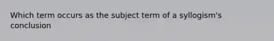 Which term occurs as the subject term of a syllogism's conclusion