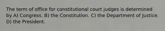 The term of office for constitutional court judges is determined by A) Congress. B) the Constitution. C) the Department of Justice. D) the President.