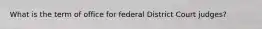 What is the term of office for federal District Court judges?