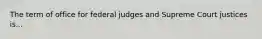 The term of office for federal judges and Supreme Court justices is...