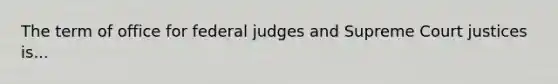 The term of office for federal judges and Supreme Court justices is...