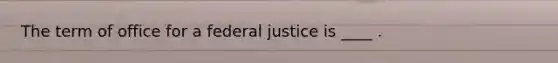 The term of office for a federal justice is ____ .