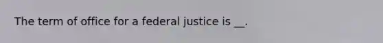 The term of office for a federal justice is __.