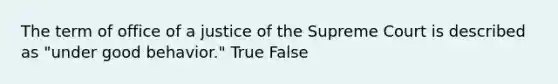 The term of office of a justice of the Supreme Court is described as "under good behavior." True False