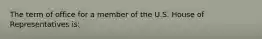 The term of office for a member of the U.S. House of Representatives is: