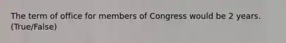 The term of office for members of Congress would be 2 years. (True/False)