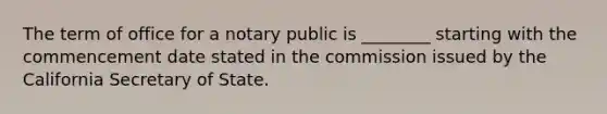 The term of office for a notary public is ________ starting with the commencement date stated in the commission issued by the California Secretary of State.