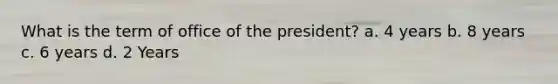 What is the term of office of the president? a. 4 years b. 8 years c. 6 years d. 2 Years