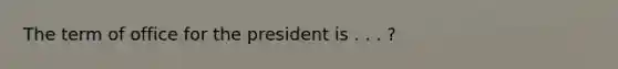 The term of office for the president is . . . ?