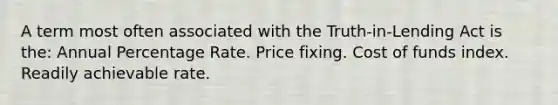 A term most often associated with the Truth-in-Lending Act is the: Annual Percentage Rate. Price fixing. Cost of funds index. Readily achievable rate.