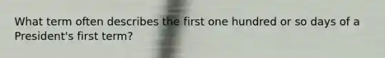 What term often describes the first one hundred or so days of a President's first term?