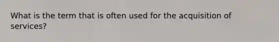 What is the term that is often used for the acquisition of services?