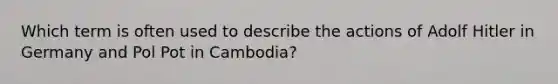 Which term is often used to describe the actions of Adolf Hitler in Germany and Pol Pot in Cambodia?