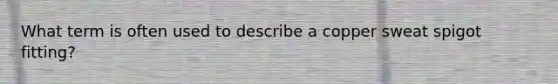 What term is often used to describe a copper sweat spigot fitting?