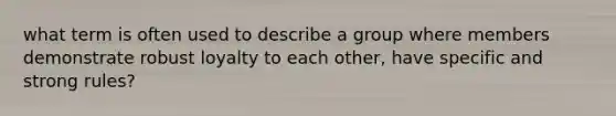 what term is often used to describe a group where members demonstrate robust loyalty to each other, have specific and strong rules?