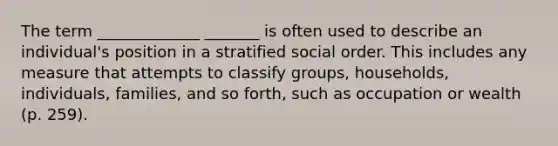 The term _____________ _______ is often used to describe an individual's position in a stratified social order. This includes any measure that attempts to classify groups, households, individuals, families, and so forth, such as occupation or wealth (p. 259).