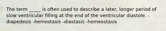 The term _____ is often used to describe a later, longer period of slow ventricular filling at the end of the ventricular diastole. -diapedesis -hemostasis -diastasis -homeostasis