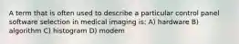 A term that is often used to describe a particular control panel software selection in medical imaging is: A) hardware B) algorithm C) histogram D) modem