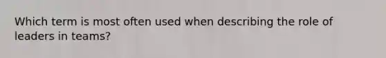 Which term is most often used when describing the role of leaders in teams?