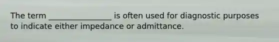 The term ________________ is often used for diagnostic purposes to indicate either impedance or admittance.