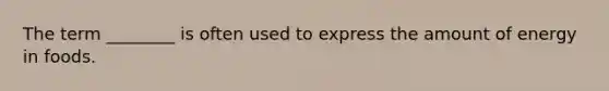 The term ________ is often used to express the amount of energy in foods.