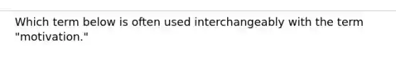 Which term below is often used interchangeably with the term "motivation."