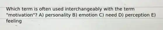 Which term is often used interchangeably with the term "motivation"? A) personality B) emotion C) need D) perception E) feeling