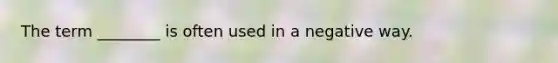 The term ________ is often used in a negative way.