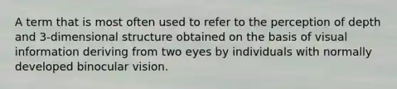 A term that is most often used to refer to the perception of depth and 3-dimensional structure obtained on the basis of visual information deriving from two eyes by individuals with normally developed binocular vision.