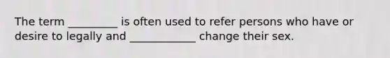 The term ​_________ is often used to refer persons who have or desire to legally and​ ____________ change their sex.