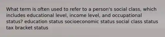 What term is often used to refer to a person's social class, which includes educational level, income level, and occupational status? education status socioeconomic status social class status tax bracket status