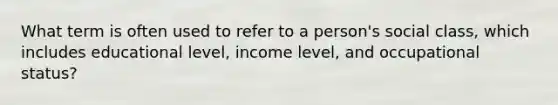 What term is often used to refer to a person's social class, which includes educational level, income level, and occupational status?