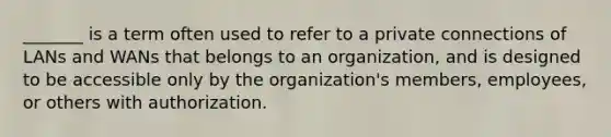 _______ is a term often used to refer to a private connections of LANs and WANs that belongs to an organization, and is designed to be accessible only by the organization's members, employees, or others with authorization.