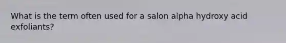 What is the term often used for a salon alpha hydroxy acid exfoliants?