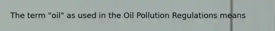 The term "oil" as used in the Oil Pollution Regulations means