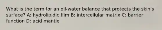 What is the term for an oil-water balance that protects the skin's surface? A: hydrolipidic film B: intercellular matrix C: barrier function D: acid mantle