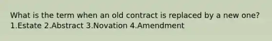 What is the term when an old contract is replaced by a new one? 1.Estate 2.Abstract 3.Novation 4.Amendment