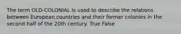 The term OLD-COLONIAL Is used to describe the relations between European countries and their former colonies in the second half of the 20th century. True False