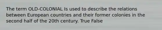 The term OLD-COLONIAL Is used to describe the relations between European countries and their former colonies in the second half of the 20th century. True False