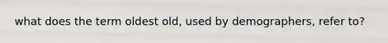 what does the term oldest old, used by demographers, refer to?