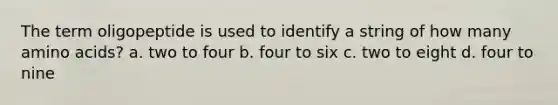 The term oligopeptide is used to identify a string of how many amino acids? a. two to four b. four to six c. two to eight d. four to nine