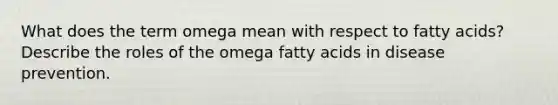 What does the term omega mean with respect to fatty acids? Describe the roles of the omega fatty acids in disease prevention.