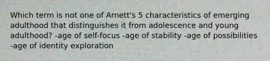 Which term is not one of Arnett's 5 characteristics of emerging adulthood that distinguishes it from adolescence and young adulthood? -age of self-focus -age of stability -age of possibilities -age of identity exploration