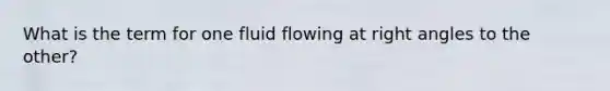 What is the term for one fluid flowing at right angles to the other?