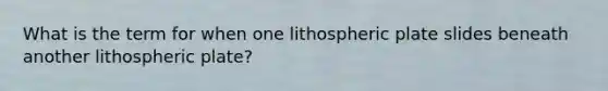 What is the term for when one lithospheric plate slides beneath another lithospheric plate?