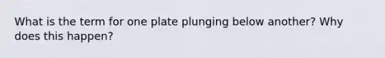 What is the term for one plate plunging below another? Why does this happen?