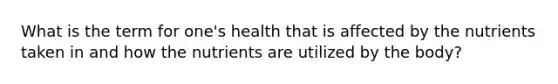 What is the term for one's health that is affected by the nutrients taken in and how the nutrients are utilized by the body?